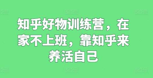 知乎好物训练营，在家不上班，靠知乎来养活自己汇创网-网创项目_汇创网_中创网_福缘网_冒泡网_网创项目平台汇创网
