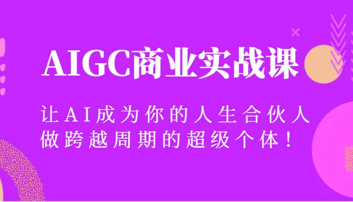 AIGC商业实战课，让AI成为你的人生合伙人，做跨越周期的超级个体！汇创网-网创项目_汇创网_中创网_福缘网_冒泡网_资源整合平台汇创网