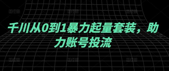 千川从0到1暴力起量套装，助力账号投流汇创网-网创项目_汇创网_中创网_福缘网_冒泡网_资源整合平台汇创网