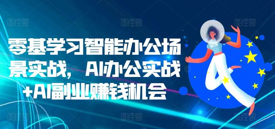 零基学习智能办公场景实战，AI办公实战+AI副业赚钱机会汇创网-网创项目_汇创网_中创网_福缘网_冒泡网_资源整合平台汇创网
