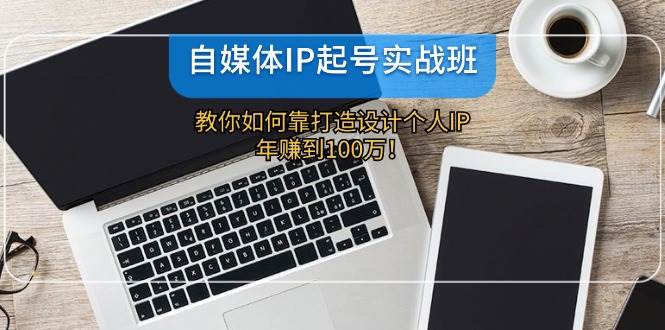 自媒体IP-起号实战班：教你如何靠打造设计个人IP，年赚到100万！汇创网-网创项目_汇创网_中创网_福缘网_冒泡网_资源整合平台汇创网