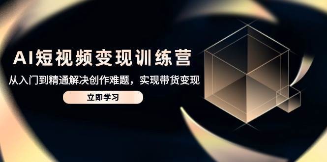 AI短视频变现训练营，从入门到精通解决创作难题，实现带货变现汇创网-网创项目_汇创网_中创网_福缘网_冒泡网_网创项目平台汇创网