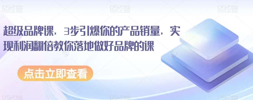 超级品牌课，3步引爆你的产品销量，实现利润翻倍教你落地做好品牌的课汇创网-网创项目_汇创网_中创网_福缘网_冒泡网_网创项目平台汇创网