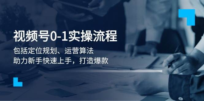 视频号0-1实战流程，包括定位规划、运营算法，助力新手快速上手，打造爆款汇创网-网创项目_汇创网_中创网_福缘网_冒泡网_网创项目平台汇创网