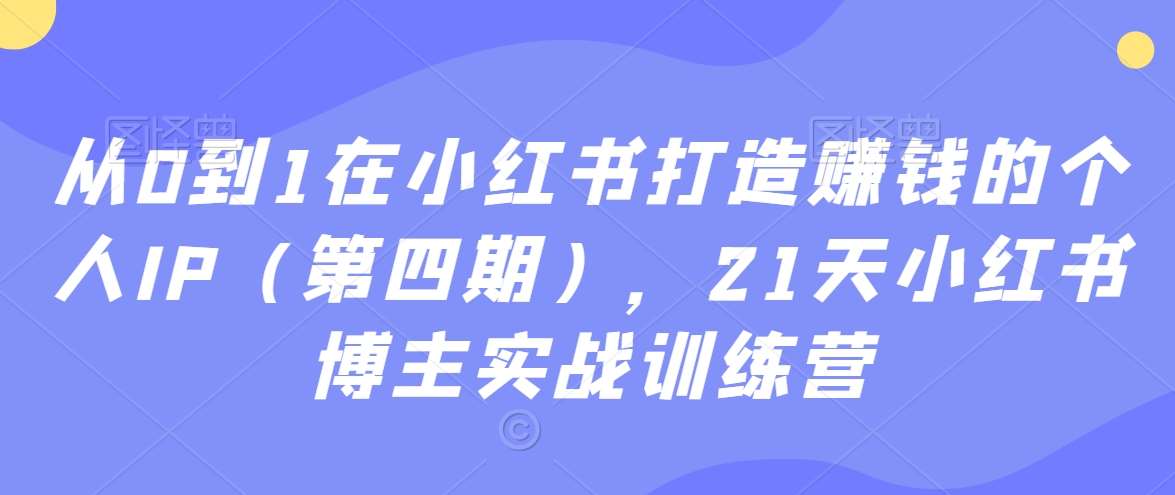 从0到1在小红书打造赚钱的个人IP（第四期），21天小红书博主实战训练营汇创网-网创项目_汇创网_中创网_福缘网_冒泡网_资源整合平台汇创网