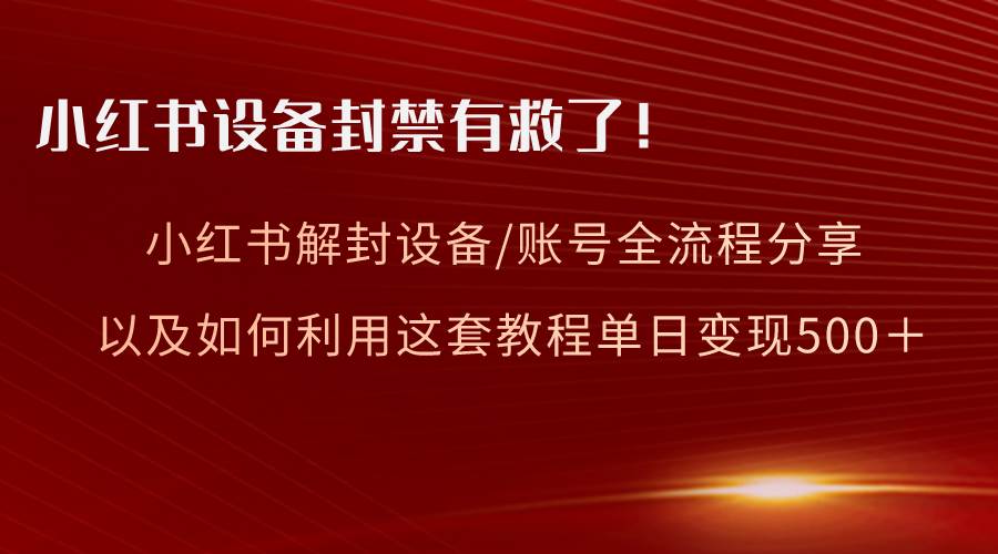（8441期）小红书设备及账号解封全流程分享，亲测有效，以及如何利用教程变现汇创网-网创项目_汇创网_中创网_福缘网_冒泡网_资源整合平台汇创网