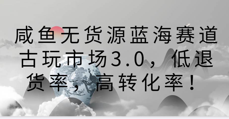 咸鱼无货源蓝海赛道古玩市场3.0，低退货率，高转化率！汇创网-网创项目_汇创网_中创网_福缘网_冒泡网_资源整合平台汇创网