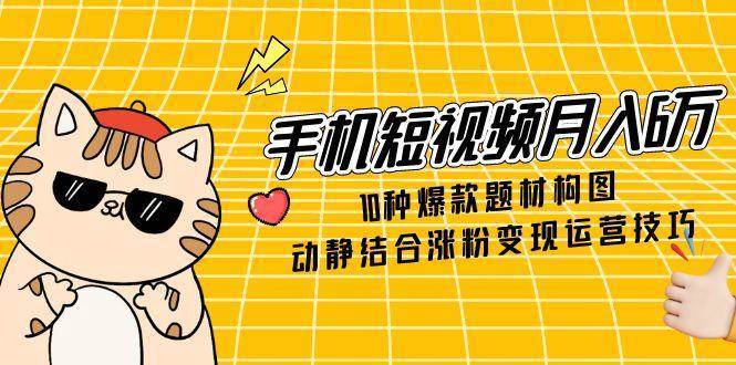 手机短视频月入6万，10种爆款题材构图，动静结合涨粉变现运营技巧汇创网-网创项目_汇创网_中创网_福缘网_冒泡网_资源整合平台汇创网