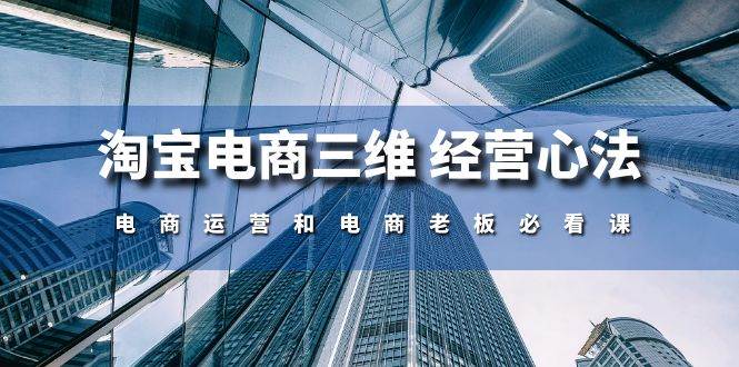 （10761期）淘宝电商三维 经营心法：电商运营和电商老板必看课（59节课）汇创网-网创项目_汇创网_中创网_福缘网_冒泡网_资源整合平台汇创网