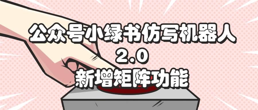 （12002期）公众号小绿书仿写机器人2.0，新增矩阵功能汇创网-网创项目_汇创网_中创网_福缘网_冒泡网_资源整合平台汇创网