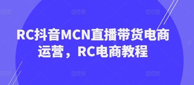 RC抖音MCN直播带货电商运营，RC电商教程汇创网-网创项目_汇创网_中创网_福缘网_冒泡网_资源整合平台汇创网