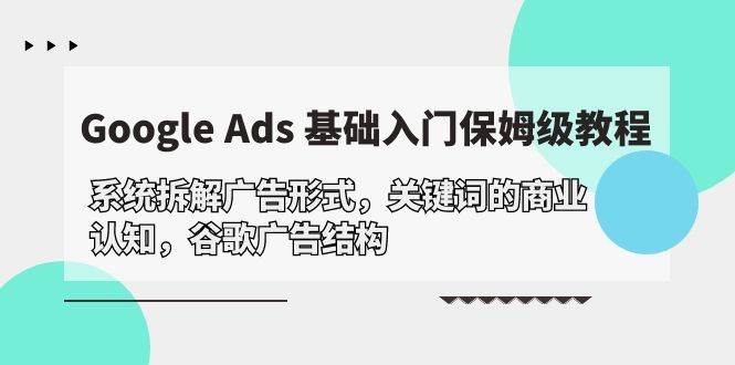 （10018期）Google Ads 基础入门，系统拆解广告形式/关键词的商业认知/谷歌广告结构汇创网-网创项目_汇创网_中创网_福缘网_冒泡网_资源整合平台汇创网