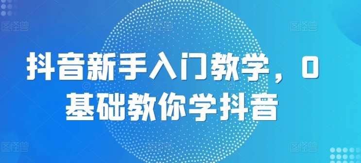 抖音新手入门教学，0基础教你学抖音汇创网-网创项目_汇创网_中创网_福缘网_冒泡网_资源整合平台汇创网