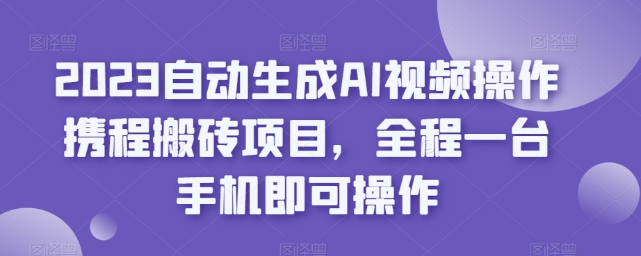2023自动生成AI视频操作携程搬砖项目，全程一台手机即可操作汇创网-网创项目_汇创网_中创网_福缘网_冒泡网_资源整合平台汇创网