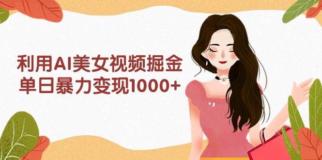 （9748期）利用AI美女视频掘金，单日暴力变现1000+，多平台高收益，小白跟着干就完…汇创网-网创项目_汇创网_中创网_福缘网_冒泡网_资源整合平台汇创网
