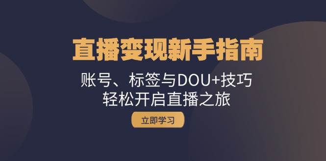 直播变现新手指南：账号、标签与DOU+技巧，轻松开启直播之旅汇创网-网创项目_汇创网_中创网_福缘网_冒泡网_资源整合平台汇创网