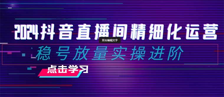 2024抖音直播间精细化运营：稳号放量实操进阶 选品/排品/起号/小店随心推/千川付费如何去投放网创项目_汇创网_中创网_福缘网_冒泡网_资源整合平台汇创网