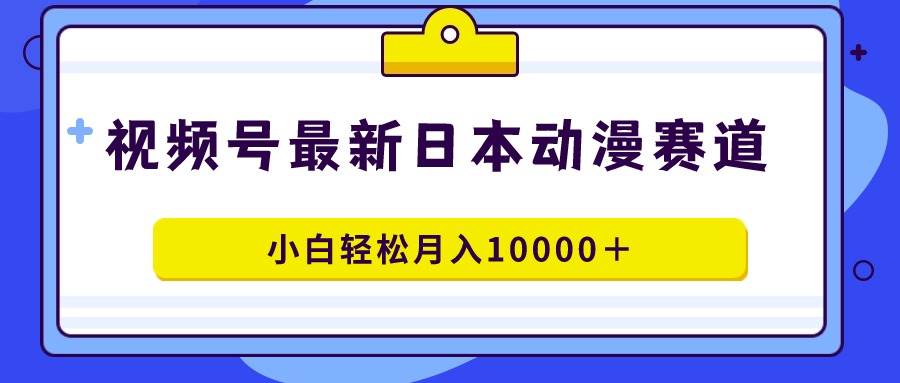 视频号日本动漫蓝海赛道，100%原创，小白轻松月入10000＋网创项目_汇创网_中创网_福缘网_冒泡网_资源整合平台汇创网