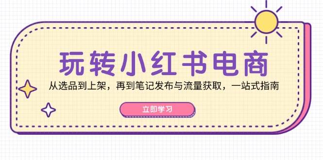 （12916期）玩转小红书电商：从选品到上架，再到笔记发布与流量获取，一站式指南汇创网-网创项目_汇创网_中创网_福缘网_冒泡网_资源整合平台汇创网