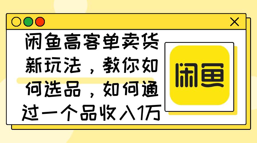 闲鱼高客单卖货新玩法，教你如何选品，如何通过一个品收入1万+汇创网-网创项目_汇创网_中创网_福缘网_冒泡网_资源整合平台汇创网