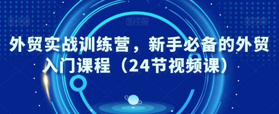 外贸实战训练营，新手必备的外贸入门课程（24节视频课）汇创网-网创项目_汇创网_中创网_福缘网_冒泡网_资源整合平台汇创网