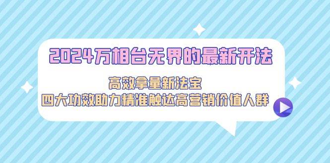 2024万相台无界的最新开法，高效拿量新法宝，四大功效助力精准触达高营…汇创网-网创项目_汇创网_中创网_福缘网_冒泡网_资源整合平台汇创网