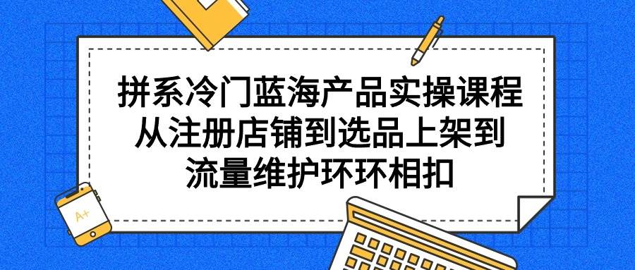 （9527期）拼系冷门蓝海产品实操课程，从注册店铺到选品上架到流量维护环环相扣汇创网-网创项目_汇创网_中创网_福缘网_冒泡网_资源整合平台汇创网