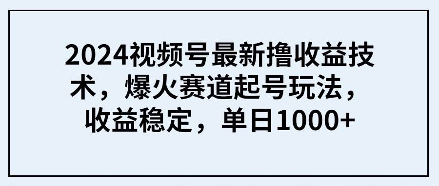 2024视频号最新撸收益技术，爆火赛道起号玩法，收益稳定，单日1000+汇创网-网创项目_汇创网_中创网_福缘网_冒泡网_网创项目平台汇创网