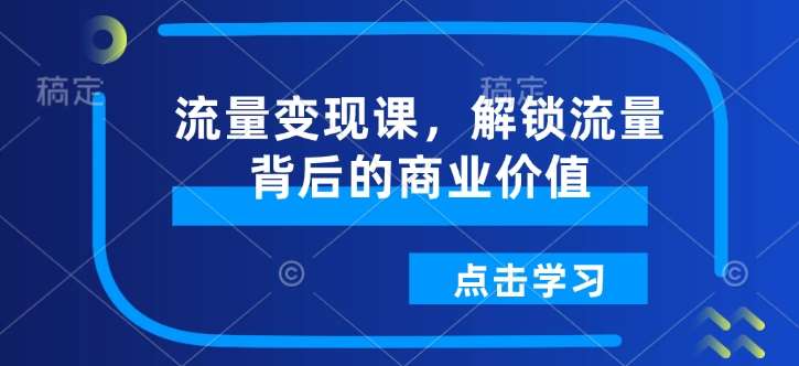 流量变现课，解锁流量背后的商业价值汇创网-网创项目_汇创网_中创网_福缘网_冒泡网_资源整合平台汇创网