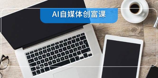 AI自媒体创富课，账号准备到直播带货，零基础22项技能速成汇创网-网创项目_汇创网_中创网_福缘网_冒泡网_资源整合平台汇创网