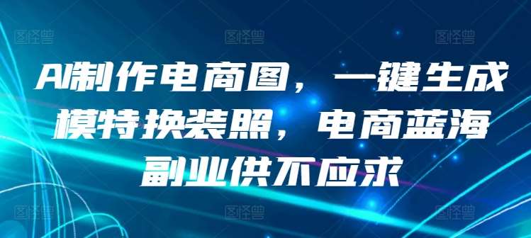AI制作电商图，一键生成模特换装照，电商蓝海副业供不应求【揭秘】汇创网-网创项目_汇创网_中创网_福缘网_冒泡网_资源整合平台汇创网