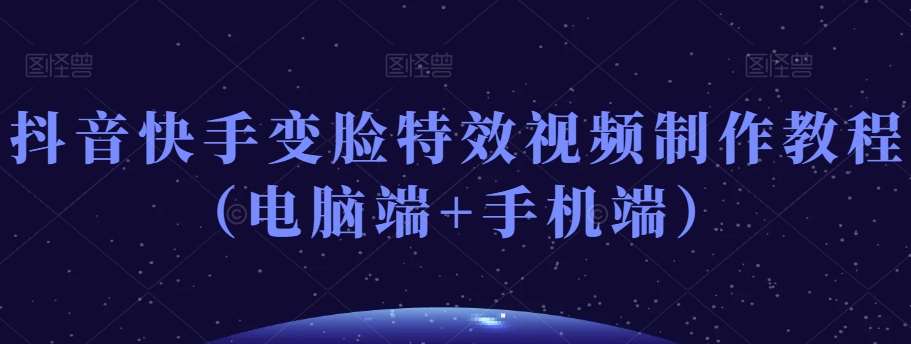 抖音快手变脸特效视频制作教程（电脑端+手机端）汇创网-网创项目_汇创网_中创网_福缘网_冒泡网_资源整合平台汇创网