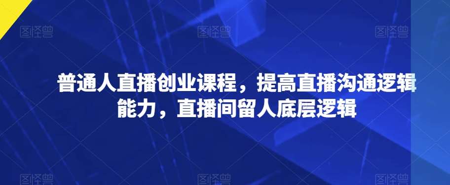 普通人直播创业课程，提高直播沟通逻辑能力，直播间留人底层逻辑汇创网-网创项目_汇创网_中创网_福缘网_冒泡网_网创项目平台汇创网