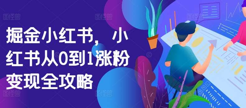 掘金小红书，小红书从0到1涨粉变现全攻略汇创网-网创项目_汇创网_中创网_福缘网_冒泡网_资源整合平台汇创网
