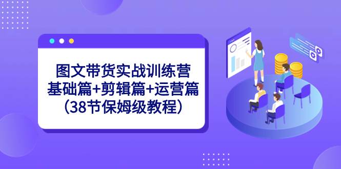 图文带货实战训练营：基础篇+剪辑篇+运营篇（38节保姆级教程）汇创网-网创项目_汇创网_中创网_福缘网_冒泡网_资源整合平台汇创网