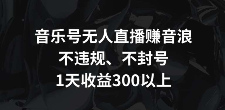 音乐号无人直播赚音浪，不违规、不封号，1天收益300+【揭秘】汇创网-网创项目_汇创网_中创网_福缘网_冒泡网_网创项目平台汇创网