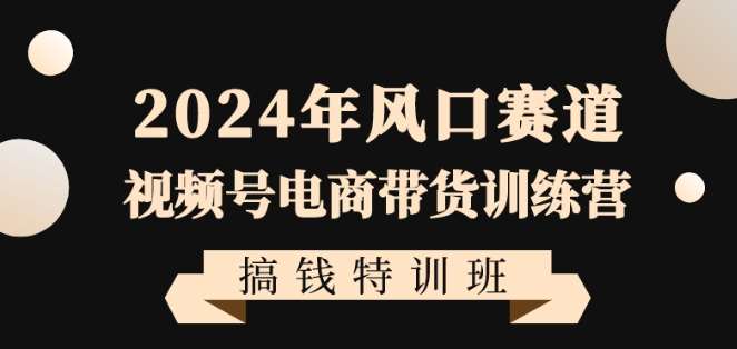 2024年风口赛道视频号电商带货训练营搞钱特训班，带领大家快速入局自媒体电商带货汇创网-网创项目_汇创网_中创网_福缘网_冒泡网_资源整合平台汇创网