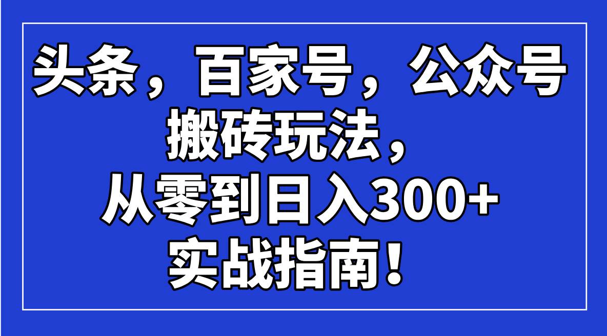 （14405期）头条，百家号，公众号搬砖玩法，从零到日入300+的实战指南！汇创网-网创项目_汇创网_中创网_福缘网_冒泡网_资源整合平台汇创网