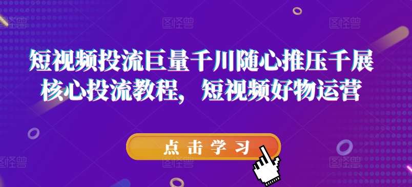 短视频投流巨量千川随心推压千展核心投流教程，短视频好物运营汇创网-网创项目_汇创网_中创网_福缘网_冒泡网_网创项目平台汇创网