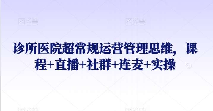 诊所医院超常规运营管理思维，课程+直播+社群+连麦+实操汇创网-网创项目_汇创网_中创网_福缘网_冒泡网_资源整合平台汇创网