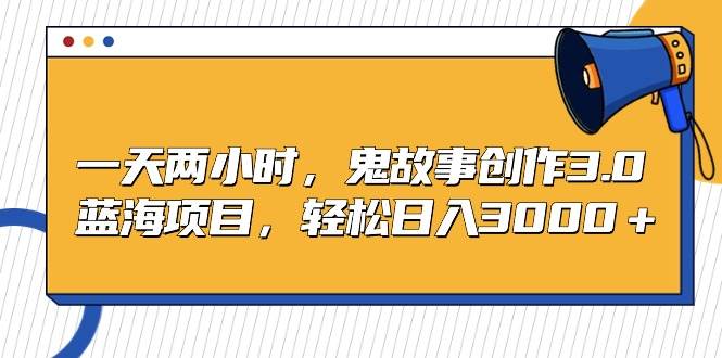 一天两小时，鬼故事创作3.0，蓝海项目，轻松日入3000＋汇创网-网创项目_汇创网_中创网_福缘网_冒泡网_资源整合平台汇创网