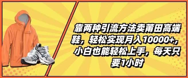 靠两种引流方法卖莆田高端鞋，轻松实现月入1W+，小白也能轻松上手，每天只要1小时【揭秘】汇创网-网创项目_汇创网_中创网_福缘网_冒泡网_资源整合平台汇创网