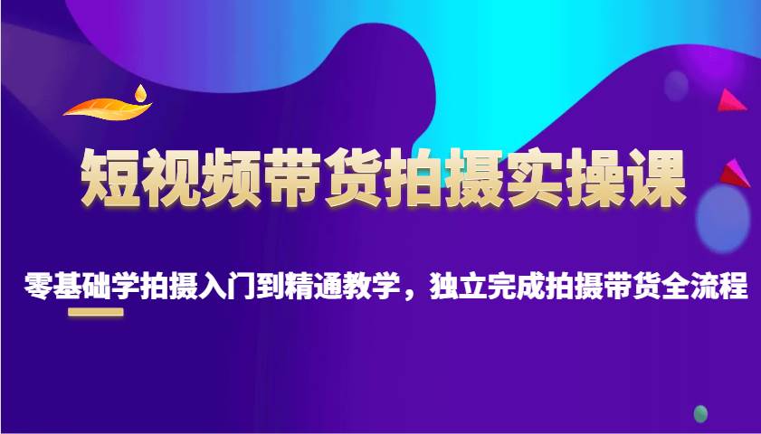 短视频带货拍摄实操课，零基础学拍摄入门到精通教学，独立完成拍摄带货全流程汇创网-网创项目_汇创网_中创网_福缘网_冒泡网_资源整合平台汇创网