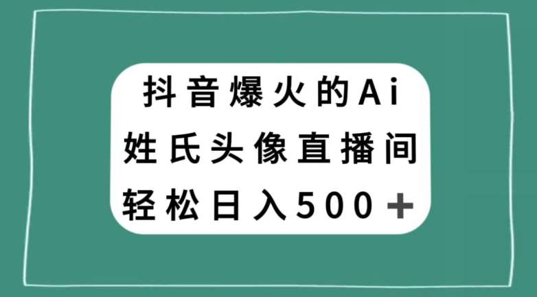 抖音爆火的AI姓氏头像直播，轻松日入500＋汇创网-网创项目_汇创网_中创网_福缘网_冒泡网_资源整合平台汇创网