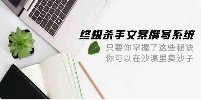 终极杀手文案撰写系统，只要你掌握了这些秘诀，你可以在沙漠里卖沙子（42节课）汇创网-网创项目_汇创网_中创网_福缘网_冒泡网_资源整合平台汇创网