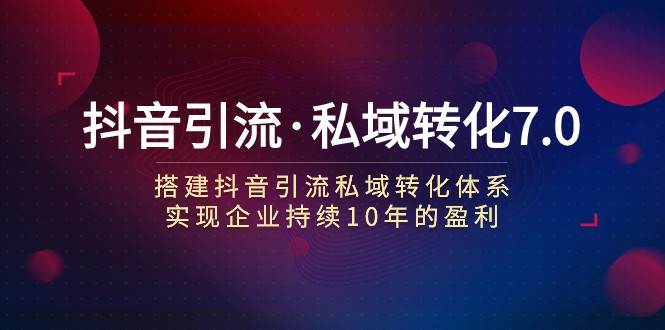 抖音引流·私域转化7.0：搭建抖音引流·私域转化体系 实现企业持续10年盈利汇创网-网创项目_汇创网_中创网_福缘网_冒泡网_资源整合平台汇创网