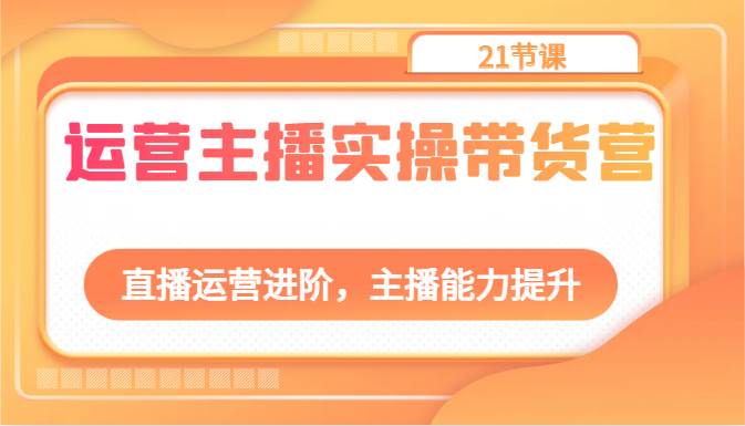 运营主播实操带货营：直播运营进阶，主播能力提升（21节课）汇创网-网创项目_汇创网_中创网_福缘网_冒泡网_资源整合平台汇创网