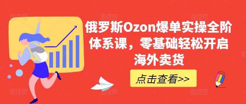 俄罗斯Ozon爆单实操全阶体系课，零基础轻松开启海外卖货汇创网-网创项目_汇创网_中创网_福缘网_冒泡网_资源整合平台汇创网