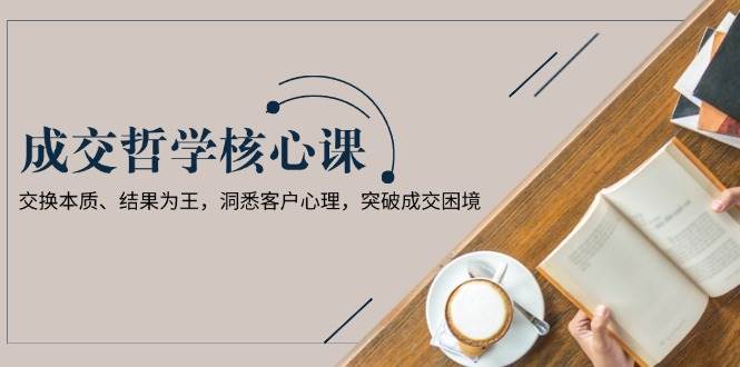 成交哲学课，交换本质、结果为王，洞悉客户心理，突破成交困境汇创网-网创项目_汇创网_中创网_福缘网_冒泡网_资源整合平台汇创网