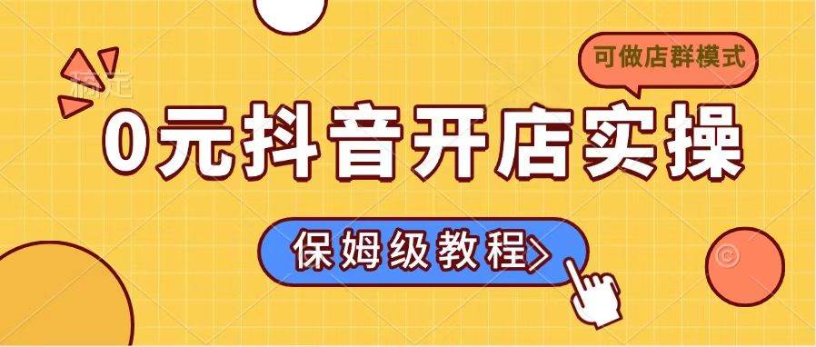 （14538期）0元抖音开店实操，保姆级教程适合小白（可做店群模式）汇创网-网创项目_汇创网_中创网_福缘网_冒泡网_网创项目平台汇创网